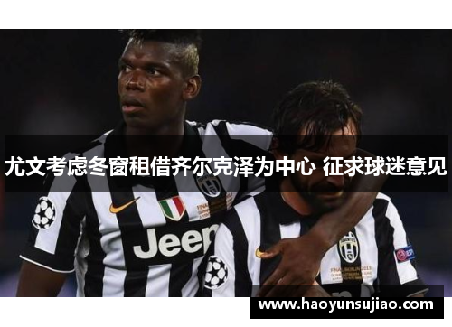 尤文考虑冬窗租借齐尔克泽为中心 征求球迷意见