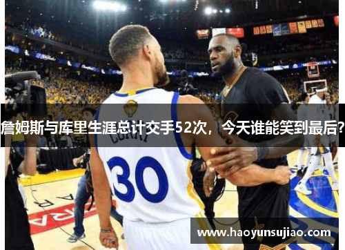 詹姆斯与库里生涯总计交手52次，今天谁能笑到最后？