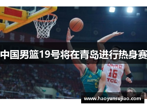 中国男篮19号将在青岛进行热身赛
