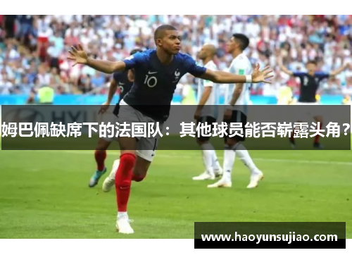 姆巴佩缺席下的法国队：其他球员能否崭露头角？