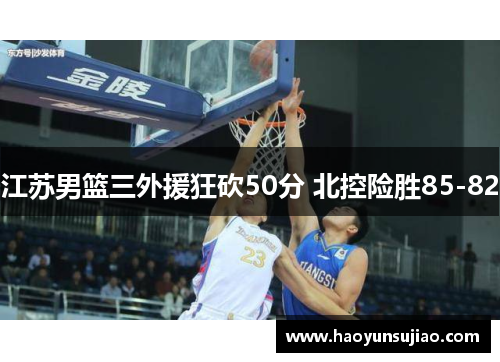 江苏男篮三外援狂砍50分 北控险胜85-82